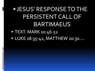 JESUS’ RESPONSETOTHE
PERSISTENT CALL OF
BARTIMAEUS
 TEXT: MARK 10:46-52
 LUKE 18:35-42, MATTHEW 20:30….
 