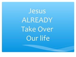 Jesus
ALREADY
Take Over
Our life
 