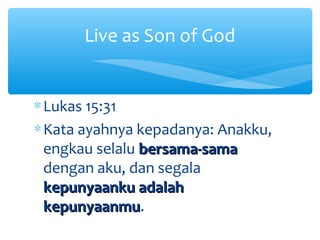 ∗Lukas 15:31
∗Kata ayahnya kepadanya: Anakku,
engkau selalu bersama-samabersama-sama
dengan aku, dan segala
kepunyaanku adalahkepunyaanku adalah
kepunyaanmukepunyaanmu.
Live as Son of God
 