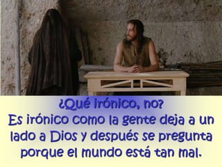 ¿Qué irónico, no?
Es irónico como la gente deja a un
lado a Dios y después se pregunta
  porque el mundo está tan mal.
 