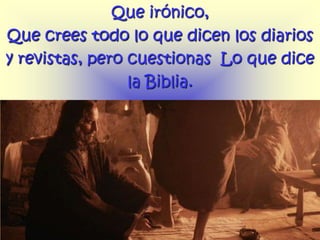 Que irónico,
Que crees todo lo que dicen los diarios
y revistas, pero cuestionas Lo que dice
                 la Biblia.
 