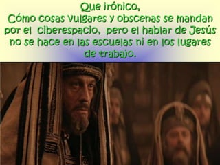 Que irónico,
 Cómo cosas vulgares y obscenas se mandan
por el ciberespacio, pero el hablar de Jesús
 no se hace en las escuelas ni en los lugares
                 de trabajo.
 