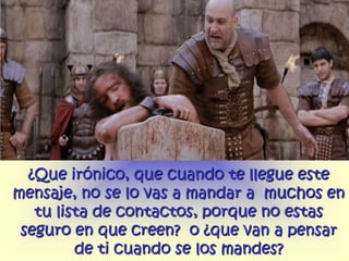 ¿Que irónico, que cuando te llegue este
mensaje, no se lo vas a mandar a muchos en
   tu lista de contactos, porque no estas
 seguro en que creen? o ¿que van a pensar
         de ti cuando se los mandes?
 