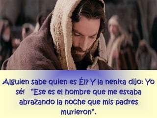 Alguien sabe quien es Él? Y la nenita dijo: Yo
   sé! “Ese es el hombre que me estaba
    abrazando la noche que mis padres
                murieron”.
 