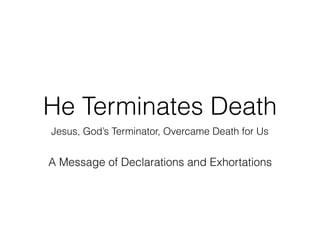 He Terminates Death
Jesus, God’s Terminator, Overcame Death for Us
A Message of Declarations and Exhortations
 