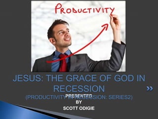 PRESENTED
BY
SCOTT ODIGIE
JESUS: THE GRACE OF GOD IN
RECESSION
(PRODUCTIVITY IN RECESSION: SERIES2)
 