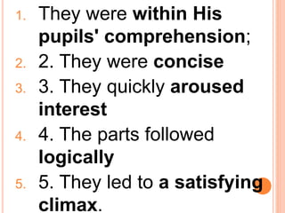 1. They were within His
pupils' comprehension;
2. 2. They were concise
3. 3. They quickly aroused
interest
4. 4. The parts followed
logically
5. 5. They led to a satisfying
climax.
 