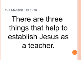 THE MASTER TEACHER
There are three
things that help to
establish Jesus as
a teacher.
 