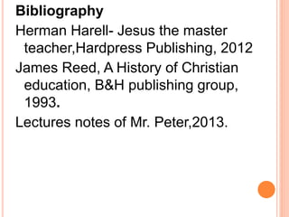 Bibliography
Herman Harell- Jesus the master
teacher,Hardpress Publishing, 2012
James Reed, A History of Christian
education, B&H publishing group,
1993.
Lectures notes of Mr. Peter,2013.
 