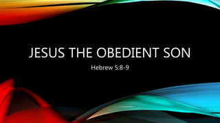 JESUS THE OBEDIENT SON
Hebrew 5:8-9
 