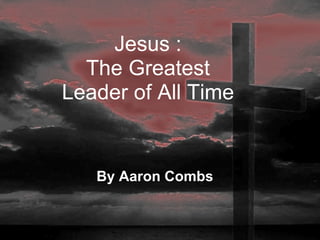 By Aaron Combs Jesus : The Greatest Leader of All Time 