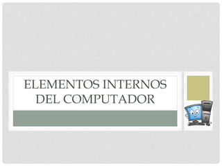 ELEMENTOS INTERNOS
DEL COMPUTADOR
 