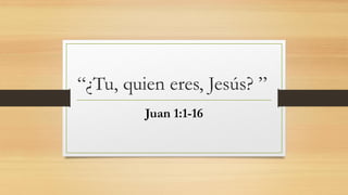 “¿Tu, quien eres, Jesús? ”
Juan 1:1-16
 
