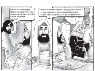 Ich will dir etwas sagen,
Nikodemus: Wer nicht neu
geboren wird, kann nicht in
Gottes neue Welt
kommen.
Wie kann ein Erwachsener neu geboren werden?
Er kann doch nicht wieder in den Mutterleib
zurück und noch einmal auf die Welt kommen!
 