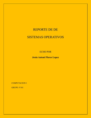 REPORTE DE DE
SISTEMAS OPERATIVOS
ECHO POR
Jesús Antoni Flores Lopez
COMPUTACION I
GRUPO :V101
 