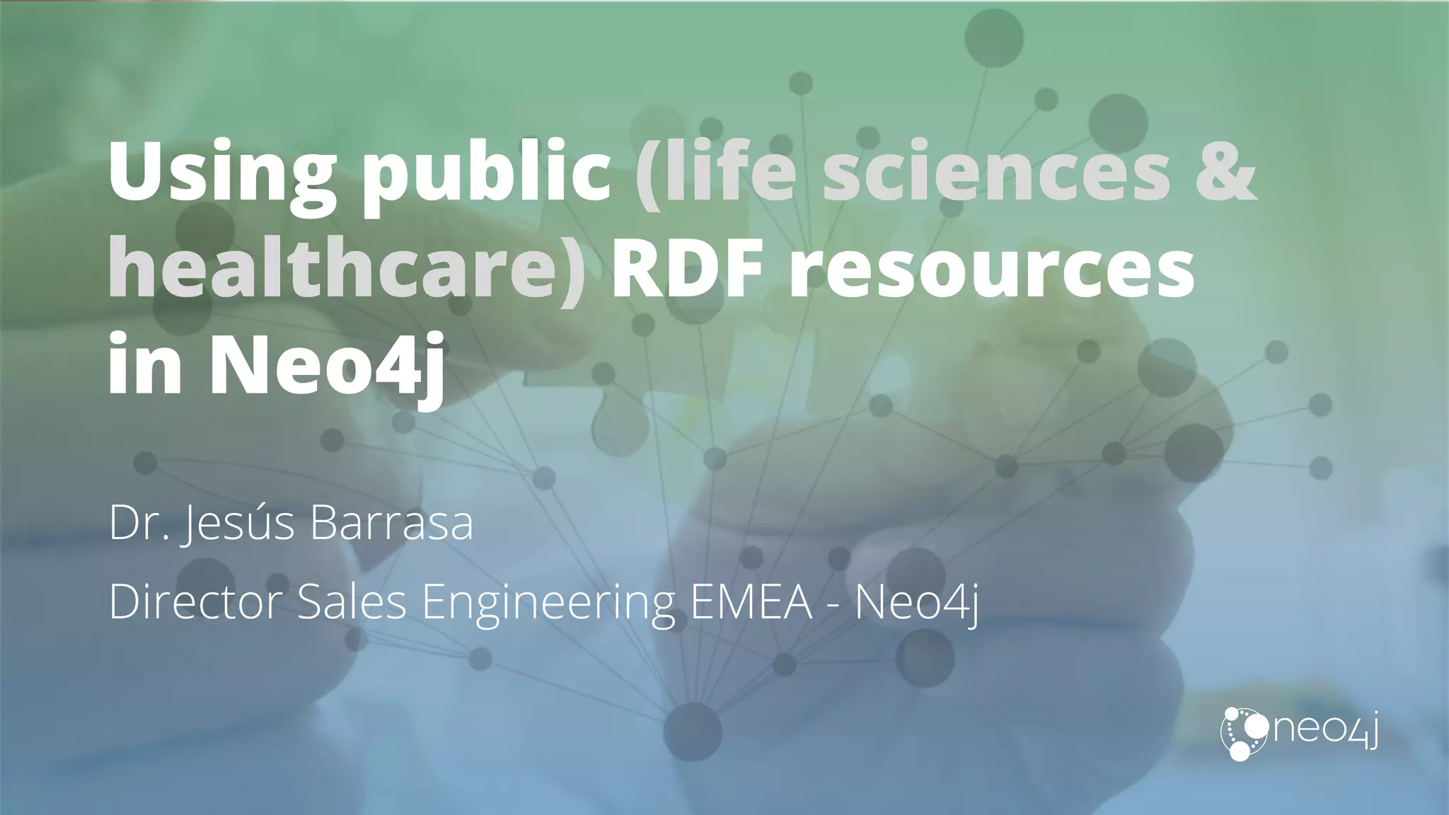 Using public (life sciences & healthcare) RDF resources in Neo4j Dr. Jesús Barrasa Director Sales Engineering EMEA - Neo4j 