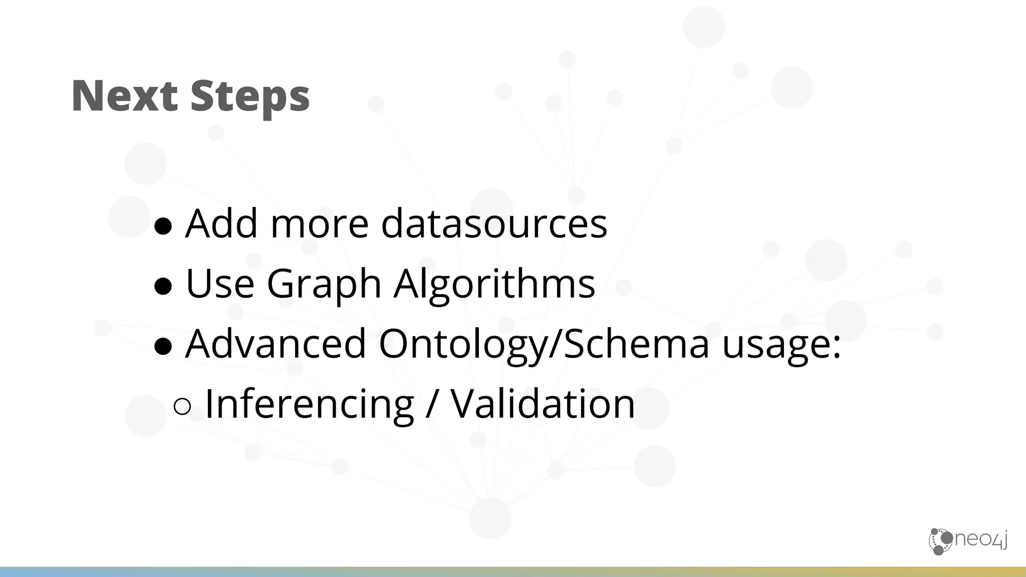 Next Steps ● Add more datasources ● Use Graph Algorithms ● Advanced Ontology/Schema usage: ○ Inferencing / Validation 