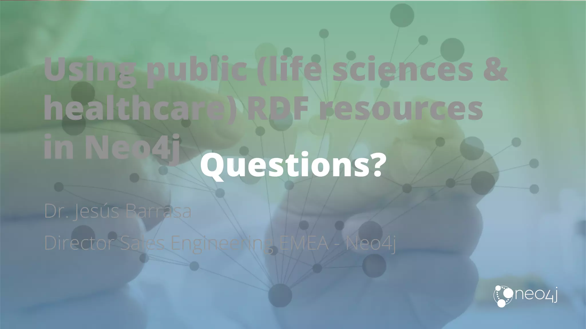 Using public (life sciences & healthcare) RDF resources in Neo4j Dr. Jesús Barrasa Director Sales Engineering EMEA - Neo4j Questions? 