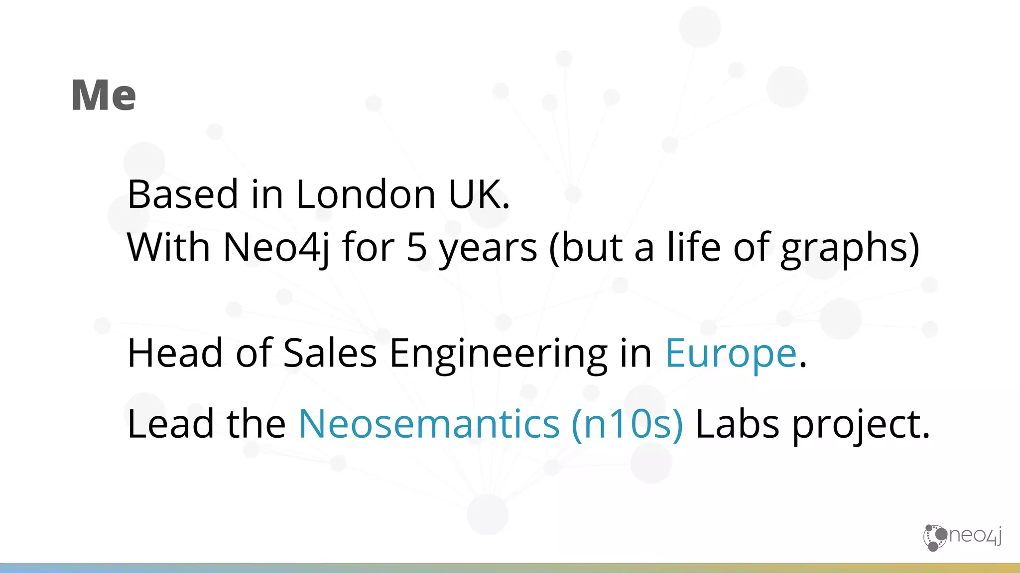 Based in London UK. With Neo4j for 5 years (but a life of graphs) Head of Sales Engineering in Europe. Lead the Neosemantics (n10s) Labs project. Me 