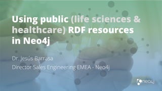 Using public (life sciences &
healthcare) RDF resources
in Neo4j
Dr. Jesús Barrasa
Director Sales Engineering EMEA - Neo4j
 