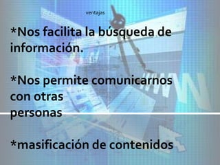 *Nos facilita la búsqueda de
información.
*Nos permite comunicarnos
con otras
personas
*masificación de contenidos
ventajas
 