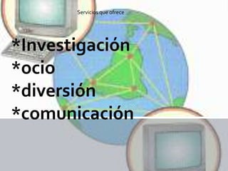 *Investigación
*ocio
*diversión
*comunicación
Servicios que ofrece
 