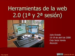Herramientas de la web
                 2.0 (1ª y 2ª sesión)


                               Julio Oviedo
                               15-19 de abril de 2008
                               Ceip Jesús Varela
                               Alcorcón




                                             Licencia de uso
Foto original