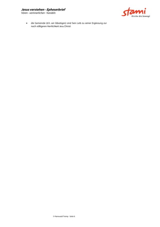 Jesus verstehen - Epheserbrief
hören - verinnerlichen - handeln
© Hansruedi Tremp - Seite 6
 die Gemeinde (d.h. wir Gläubigen) sind Sein Leib zu seiner Ergänzung zur
noch völligeren Herrlichkeit Jesu Christi
 