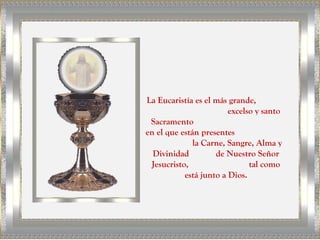 La Eucaristía es el más grande,
                        excelso y santo
 Sacramento
en el que están presentes
              la Carne, Sangre, Alma y
  Divinidad         de Nuestro Señor
 Jesucristo,                  tal como
           está junto a Dios.
 