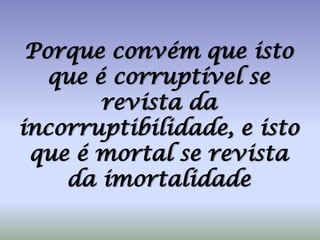 Porque convém que isto que é corruptível se revista da incorruptibilidade, e isto que é mortal se revista da imortalidade