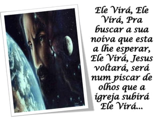 Ele Virá, Ele Virá, Pra buscar a sua noiva que esta a lhe esperar, Ele Virá, Jesus voltará, será num piscar de olhos que a igreja subirá Ele Virá...