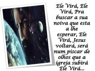 Ele Virá, Ele Virá, Pra buscar a sua noiva que esta a lhe esperar, Ele Virá, Jesus voltará, será num piscar de olhos que a igreja subirá Ele Virá...