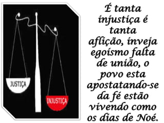 É tanta injustiça é tanta aflição, inveja egoísmo falta de união, o povo esta apostatando-se da fé estão vivendo como os dias de Noé.