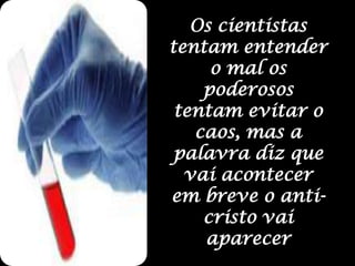 Os cientistas tentam entender o mal os poderosos tentam evitar o caos, mas a palavra diz que vai acontecer em breve o anti-cristo vai aparecer
