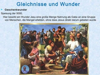 Gleichnisse und Wunder
 Geschenkwunder
Speisung der 5000,
Hier bewirkt ein Wunder Jesu eine große Menge Nahrung als Gabe an eine Gruppe
von Menschen, die Mangel erlebten, ohne dass Jesus direkt darum gebeten wurde
 