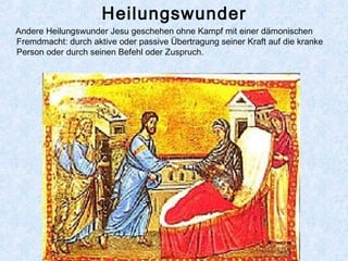 Heilungswunder
Andere Heilungswunder Jesu geschehen ohne Kampf mit einer dämonischen
Fremdmacht: durch aktive oder passive Übertragung seiner Kraft auf die kranke
Person oder durch seinen Befehl oder Zuspruch.
 