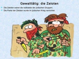 Gewalttätig: die Zeloten
 Die Zeloten waren die radikalste der jüdischen Gruppen.
 Die Partei der Zeloten wurde im jüdischen Krieg vernichtet.
 