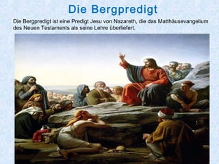 Die Bergpredigt
Die Bergpredigt ist eine Predigt Jesu von Nazareth, die das Matthäusevangelium
des Neuen Testaments als seine Lehre überliefert.
 