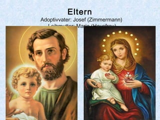 Eltern
Adoptivvater: Josef (Zimmermann)
Leihmutter: Maria (Hausfrau)
 