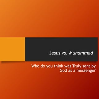 Jesus vs. Muhammad
Who do you think was Truly sent by
God as a messenger
 