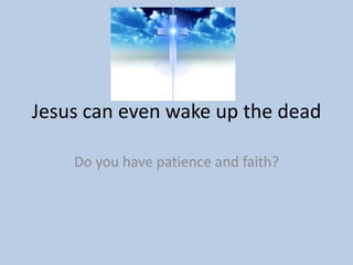 Jesus can even wake up the dead

    Do you have patience and faith?
 