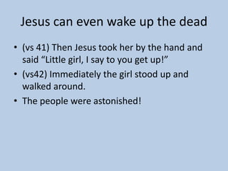 Jesus can even wake up the dead
• (vs 41) Then Jesus took her by the hand and
  said “Little girl, I say to you get up!”
• (vs42) Immediately the girl stood up and
  walked around.
• The people were astonished!
 