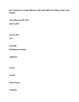 the 2 churches are totally different, with totally different Callings, Hopes, and
Futures.
Last edited: Jan18, 2019
Jan 18, 2019
Jan 18, 2019
#15
ewq1938
Well-Known Member
Supporter
21,263
+4,140
United States
Christian
 