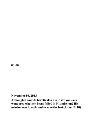 00:00
November10, 2013
Although it sounds heretical to ask, have you ever
wondered whether Jesus failedin His mission? His
missionwas to seek and to save the lost (Luke 19:10).
 