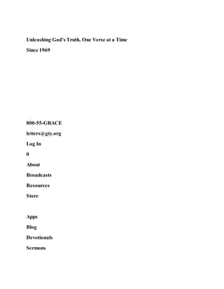 Unleashing God’s Truth, One Verse at a Time
Since 1969
800-55-GRACE
letters@gty.org
Log In
0
About
Broadcasts
Resources
Store
Apps
Blog
Devotionals
Sermons
 