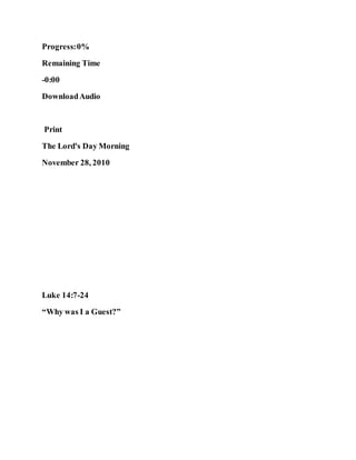 Progress:0%
Remaining Time
-0:00
DownloadAudio
Print
The Lord's Day Morning
November 28, 2010
Luke 14:7-24
“Why was I a Guest?”
 