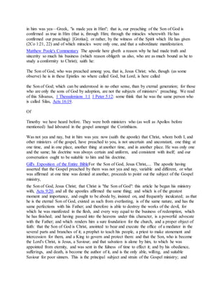 in him was yea—Greek, "is made yea in Him"; that is, our preaching of the Son of God is
confirmed as true in Him (that is, through Him; through the miracles wherewith He has
confirmed our preaching) [Grotius]; or rather, by the witness of the Spirit which He has given
(2Co 1:21, 22) and of which miracles were only one, and that a subordinate manifestation.
Matthew Poole's Commentary The apostle here glveth a reason why he had made truth and
sincerity so much his business (which reason obligeth us also, who are as much bound as he to
study a conformity to Christ); saith he:
The Son of God, who was preached among you, that is, Jesus Christ; who, though (as some
observe) he is in these Epistles no where called God, but Lord, is here called
the Son of God; which can be understood in no other sense, than by eternal generation; for those
who are only the sons of God by adoption, are not the subjects of ministers’ preaching. We read
of this Silvanus, 1 Thessalonians 1:1 1 Peter 5:12: some think that he was the same person who
is called Silas, Acts 16:19.
Of
Timothy we have heard before. They were both ministers who (as well as Apollos before
mentioned) had laboured in the gospel amongst the Corinthians.
Was not yea and nay, but in him was yea: now (saith the apostle) that Christ, whom both I, and
other ministers of the gospel, have preached to you, is not uncertain and unconstant, one thing at
one time, and in one place, another thing at another time, and in another place. He was only one
and the same; his doctrine was always certain and uniform, and consistent with itself; and our
conversation ought to be suitable to him and his doctrine.
Gill's Exposition of the Entire BibleFor the Son of God, Jesus Christ,.... The apostle having
asserted that the Gospel preached by them was not yea and nay, variable and different, or what
was affirmed at one time was denied at another, proceeds to point out the subject of the Gospel
ministry,
the Son of God, Jesus Christ; that Christ is "the Son of God": this article he began his ministry
with, Acts 9:20, and all the apostles affirmed the same thing; and which is of the greatest
moment and importance, and ought to be abode by, insisted on, and frequently inculcated; as that
he is the eternal Son of God, existed as such from everlasting, is of the same nature, and has the
same perfections with his Father; and therefore is able to destroy the works of the devil, for
which he was manifested in the flesh, and every way equal to the business of redemption, which
he has finished; and having passed into the heavens under this character, is a powerful advocate
with the Father; and which renders him a sure foundation for the church, and a proper object of
faith: that the Son of God is Christ, anointed to bear and execute the office of a mediator in the
several parts and branches of it; a prophet to teach his people, a priest to make atonement and
intercession for them, and a King to govern and protect them: and that the Son, who is become
the Lord's Christ, is Jesus, a Saviour; and that salvation is alone by him, to which he was
appointed from eternity, and was sent in the fulness of time to effect it; and by his obedience,
sufferings, and death, is become the author of it, and is the only able, willing, and suitable
Saviour for poor sinners. This is the principal subject and strain of the Gospel ministry; and
 