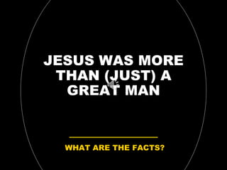 JESUS WAS MORE
THAN (JUST) A
GREAT MAN
WHAT ARE THE FACTS?
 