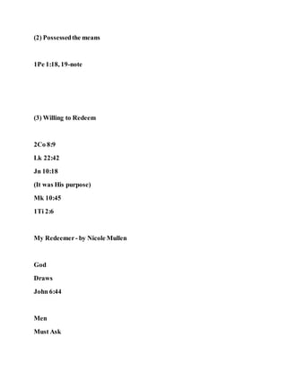 (2) Possessedthe means
1Pe 1:18, 19-note
(3) Willing to Redeem
2Co 8:9
Lk 22:42
Jn 10:18
(It was His purpose)
Mk 10:45
1Ti 2:6
My Redeemer- by Nicole Mullen
God
Draws
John 6:44
Men
Must Ask
 