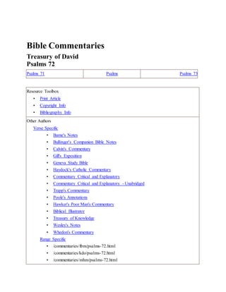 Bible Commentaries
Treasury of David
Psalms 72
Psalms 71 Psalms Psalms 73
Resource Toolbox
• Print Article
• Copyright Info
• Bibliography Info
Other Authors
Verse Specific
• Barne's Notes
• Bullinger's Companion Bible Notes
• Calvin's Commentary
• Gill's Exposition
• Geneva Study Bible
• Haydock's Catholic Commentary
• Commentary Critical and Explanatory
• Commentary Critical and Explanatory - Unabridged
• Trapp's Commentary
• Poole's Annotations
• Hawker's Poor Man's Commentary
• Biblical Illustrator
• Treasury of Knowledge
• Wesley's Notes
• Whedon's Commentary
Range Specific
• /commentaries/fbm/psalms-72.html
• /commentaries/kdo/psalms-72.html
• /commentaries/mhm/psalms-72.html
 